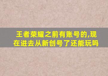 王者荣耀之前有账号的,现在进去从新创号了还能玩吗