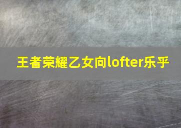 王者荣耀乙女向lofter乐乎