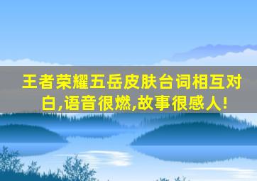 王者荣耀五岳皮肤台词相互对白,语音很燃,故事很感人!