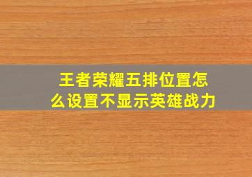 王者荣耀五排位置怎么设置不显示英雄战力