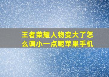 王者荣耀人物变大了怎么调小一点呢苹果手机