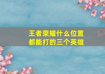 王者荣耀什么位置都能打的三个英雄