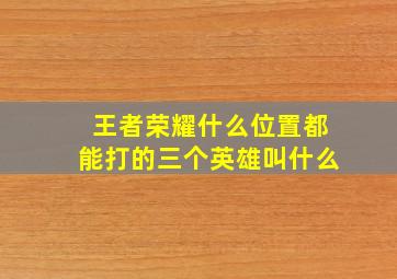 王者荣耀什么位置都能打的三个英雄叫什么