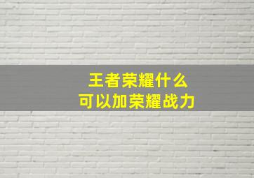 王者荣耀什么可以加荣耀战力