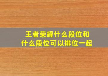 王者荣耀什么段位和什么段位可以排位一起