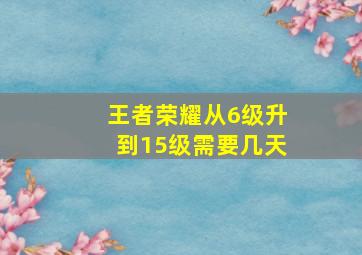 王者荣耀从6级升到15级需要几天