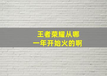 王者荣耀从哪一年开始火的啊