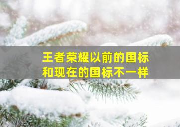 王者荣耀以前的国标和现在的国标不一样