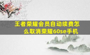 王者荣耀会员自动续费怎么取消荣耀60se手机