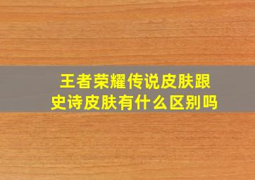 王者荣耀传说皮肤跟史诗皮肤有什么区别吗