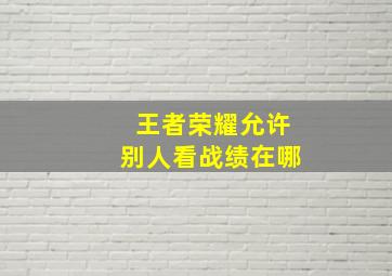 王者荣耀允许别人看战绩在哪