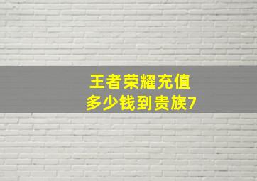 王者荣耀充值多少钱到贵族7