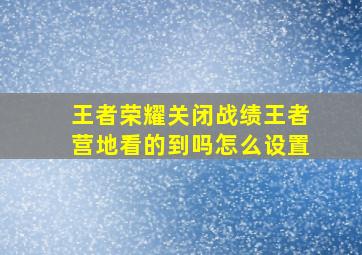 王者荣耀关闭战绩王者营地看的到吗怎么设置