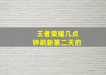 王者荣耀几点钟刷新第二天的