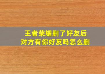 王者荣耀删了好友后对方有你好友吗怎么删