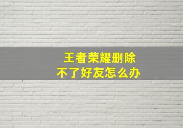 王者荣耀删除不了好友怎么办