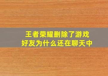 王者荣耀删除了游戏好友为什么还在聊天中