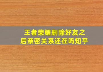 王者荣耀删除好友之后亲密关系还在吗知乎