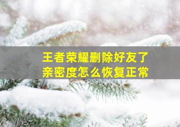 王者荣耀删除好友了亲密度怎么恢复正常