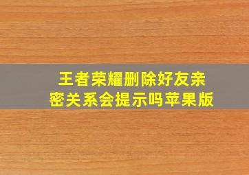 王者荣耀删除好友亲密关系会提示吗苹果版