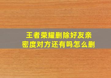 王者荣耀删除好友亲密度对方还有吗怎么删