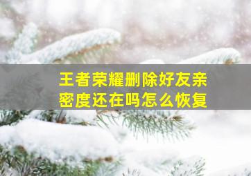 王者荣耀删除好友亲密度还在吗怎么恢复