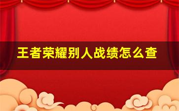 王者荣耀别人战绩怎么查