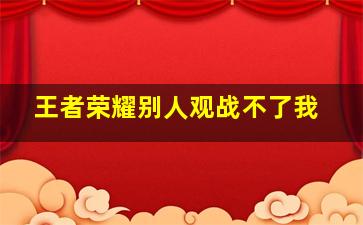 王者荣耀别人观战不了我