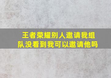 王者荣耀别人邀请我组队没看到我可以邀请他吗