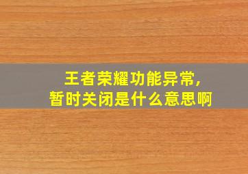 王者荣耀功能异常,暂时关闭是什么意思啊