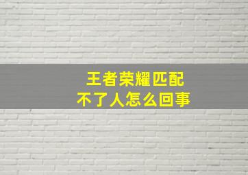 王者荣耀匹配不了人怎么回事