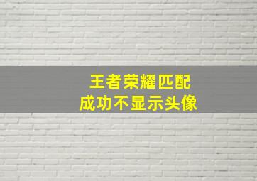 王者荣耀匹配成功不显示头像