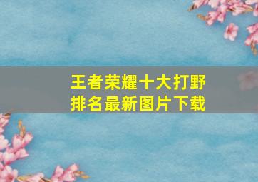 王者荣耀十大打野排名最新图片下载