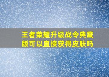 王者荣耀升级战令典藏版可以直接获得皮肤吗