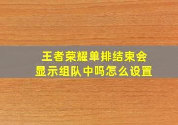 王者荣耀单排结束会显示组队中吗怎么设置