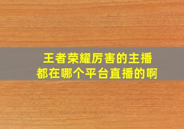 王者荣耀厉害的主播都在哪个平台直播的啊