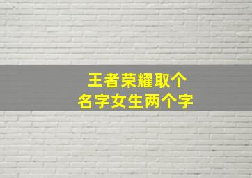 王者荣耀取个名字女生两个字