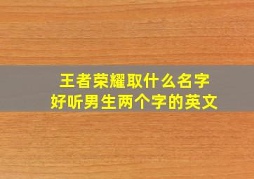 王者荣耀取什么名字好听男生两个字的英文