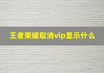 王者荣耀取消vip显示什么