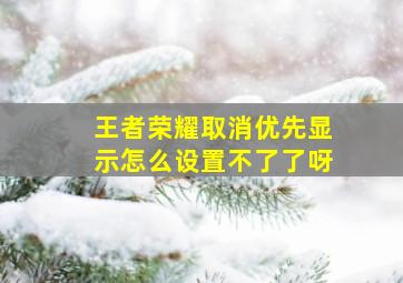 王者荣耀取消优先显示怎么设置不了了呀