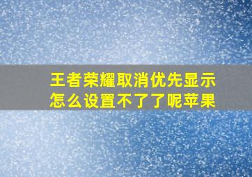 王者荣耀取消优先显示怎么设置不了了呢苹果