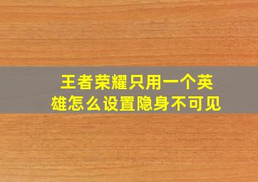 王者荣耀只用一个英雄怎么设置隐身不可见