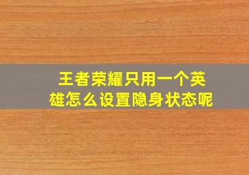 王者荣耀只用一个英雄怎么设置隐身状态呢