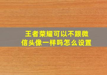 王者荣耀可以不跟微信头像一样吗怎么设置