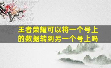 王者荣耀可以将一个号上的数据转到另一个号上吗