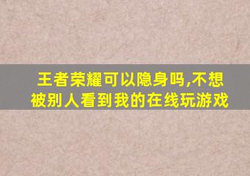 王者荣耀可以隐身吗,不想被别人看到我的在线玩游戏