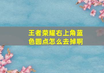 王者荣耀右上角蓝色圆点怎么去掉啊