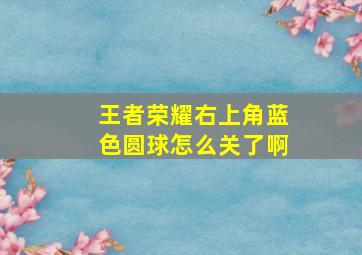 王者荣耀右上角蓝色圆球怎么关了啊