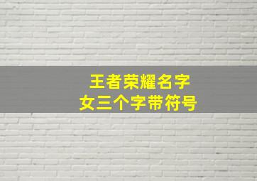 王者荣耀名字女三个字带符号