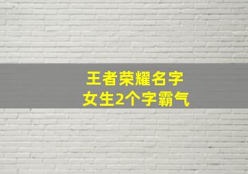 王者荣耀名字女生2个字霸气